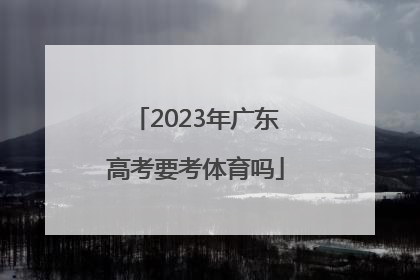 「2023年广东高考要考体育吗」2023届广东高考要考体育