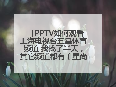 PPTV如何观看上海电视台五星体育频道 我找了半天，其它频道都有（星尚、新 娱乐、纪实、电视剧等）